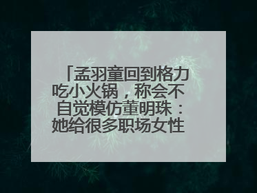 孟羽童回到格力吃小火锅，称会不自觉模仿董明珠：她给很多职场女性力量和指引