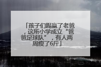 孩子们踢赢了老爸，这所小学成立“爸爸足球队”，有人两周瘦了6斤