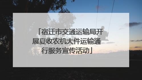 宿迁市交通运输局开展夏收农机大件运输通行服务宣传活动