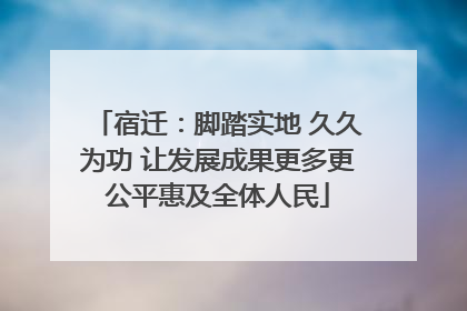 宿迁：脚踏实地 久久为功 让发展成果更多更公平惠及全体人民