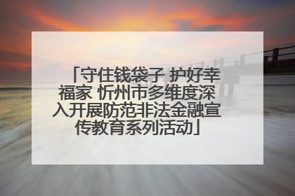 守住钱袋子 护好幸福家 忻州市多维度深入开展防范非法金融宣传教育系列活动