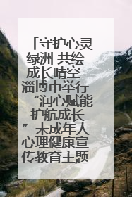 守护心灵绿洲 共绘成长晴空 淄博市举行“润心赋能 护航成长”未成年人心理健康宣传教育主题活动