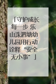 守护成长每一步 乐山洙泗塘幼儿园用行动诠释“安全无小事”