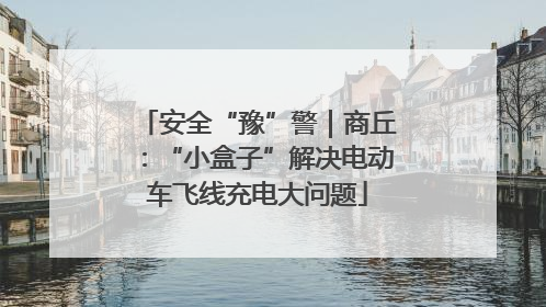 安全“豫”警｜商丘：“小盒子”解决电动车飞线充电大问题