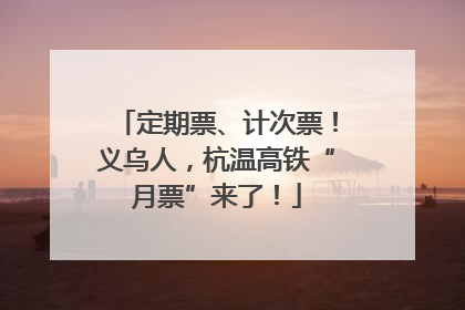 定期票、计次票！义乌人，杭温高铁“月票”来了！