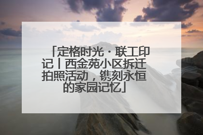 定格时光・联工印记丨西金苑小区拆迁拍照活动，镌刻永恒的家园记忆