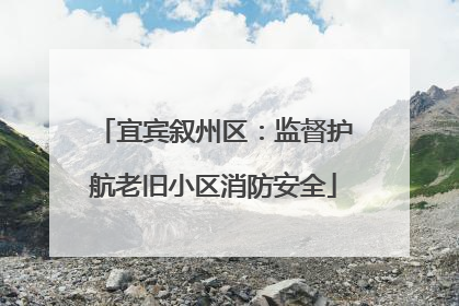 宜宾叙州区：监督护航老旧小区消防安全