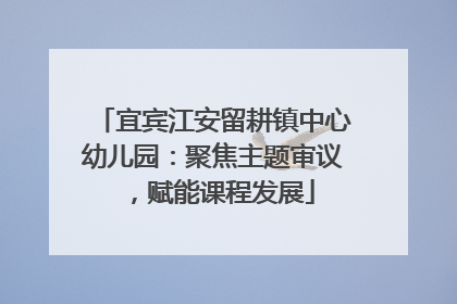 宜宾江安留耕镇中心幼儿园：聚焦主题审议，赋能课程发展