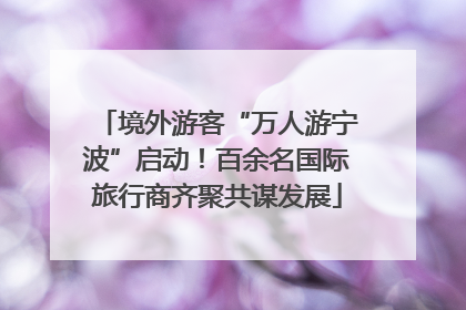 境外游客“万人游宁波”启动！百余名国际旅行商齐聚共谋发展