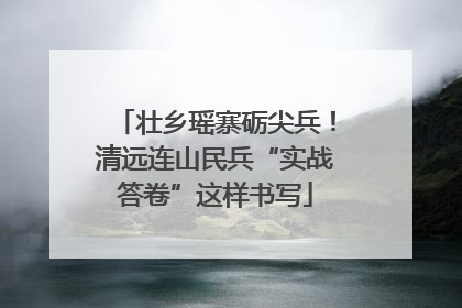 壮乡瑶寨砺尖兵！清远连山民兵“实战答卷”这样书写