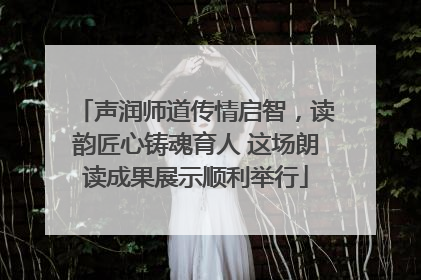 声润师道传情启智，读韵匠心铸魂育人 这场朗读成果展示顺利举行