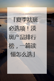 夏季祛斑必选项！淡斑产品排行榜，一篇读懂怎么选