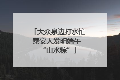 大众泉边打水忙 泰安人发明端午“山水粽”