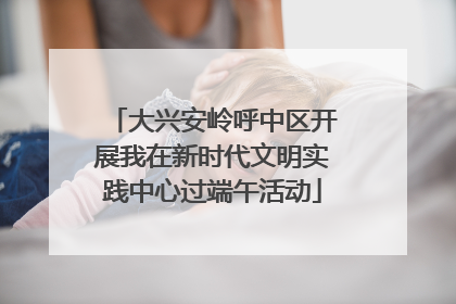 大兴安岭呼中区开展我在新时代文明实践中心过端午活动