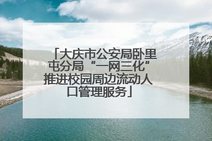 大庆市公安局卧里屯分局“一网三化”推进校园周边流动人口管理服务