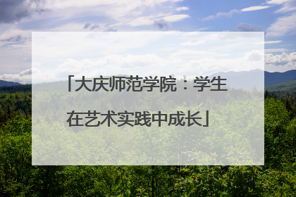 大庆师范学院：学生在艺术实践中成长