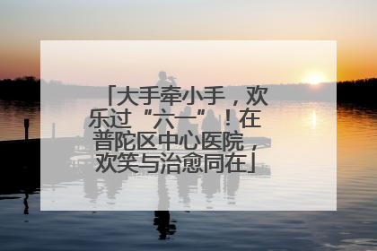 大手牵小手，欢乐过“六一”！在普陀区中心医院，欢笑与治愈同在
