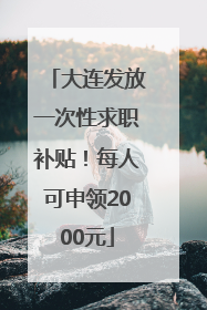 大连发放一次性求职补贴！每人可申领2000元