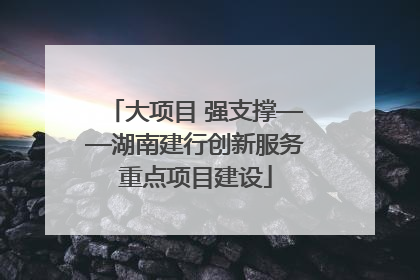 大项目 强支撑——湖南建行创新服务重点项目建设