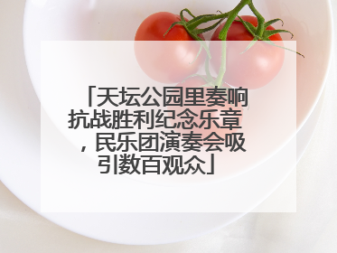 天坛公园里奏响抗战胜利纪念乐章，民乐团演奏会吸引数百观众