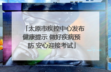 太原市疾控中心发布健康提示 做好疾病预防 安心迎接考试