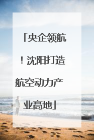 央企领航！沈阳打造航空动力产业高地