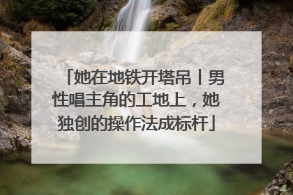 她在地铁开塔吊丨男性唱主角的工地上，她独创的操作法成标杆