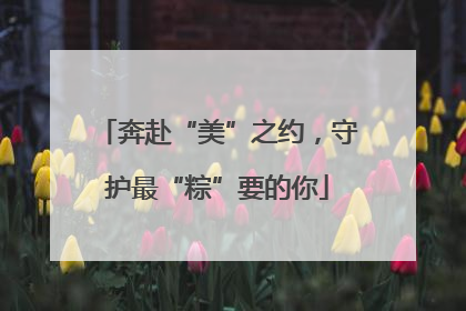 奔赴“美”之约，守护最“粽”要的你