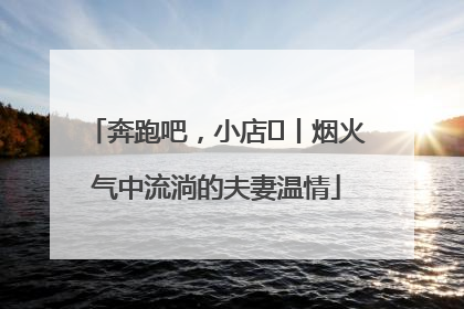奔跑吧，小店㊱丨烟火气中流淌的夫妻温情