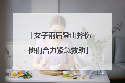 女子雨后登山摔伤 他们合力紧急救助