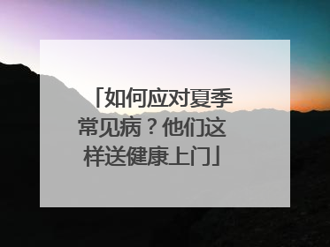 如何应对夏季常见病？他们这样送健康上门