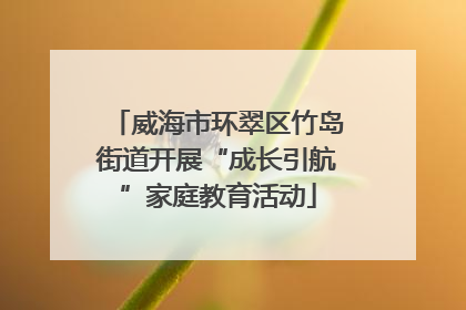 威海市环翠区竹岛街道开展“成长引航”家庭教育活动