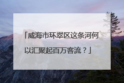 威海市环翠区这条河何以汇聚起百万客流？