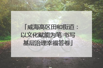 威海高区田和街道：以文化赋能为笔 书写基层治理幸福答卷