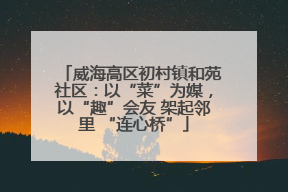 威海高区初村镇和苑社区：以“菜”为媒，以“趣”会友 架起邻里 “连心桥”