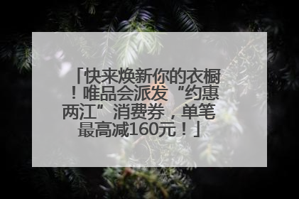 快来焕新你的衣橱！唯品会派发“约惠两江”消费券，单笔最高减160元！