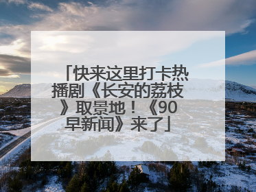 快来这里打卡热播剧《长安的荔枝》取景地！《90早新闻》来了
