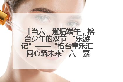 当六一邂逅端午，榕台少年的双节 “乐游记”——“榕台童乐汇 同心筑未来”六一嘉年华活动顺利举行