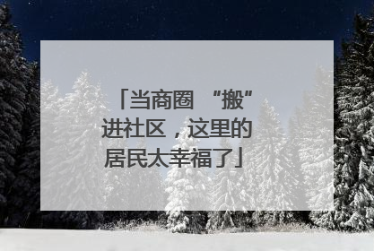 当商圈 “搬” 进社区，这里的居民太幸福了