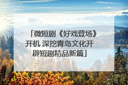 微短剧《好戏登场》开机 深挖青岛文化开辟短剧精品新篇
