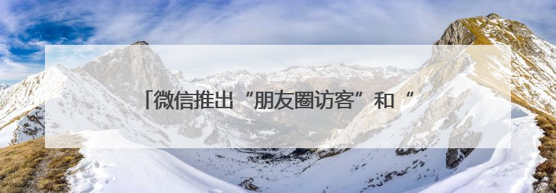 微信推出“朋友圈访客”和“已读”功能？腾讯高管回应！