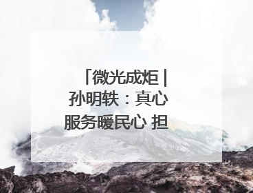 微光成炬 | 孙明轶：真心服务暖民心 担当作为筑满意