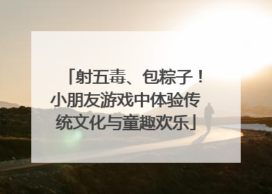 射五毒、包粽子！小朋友游戏中体验传统文化与童趣欢乐