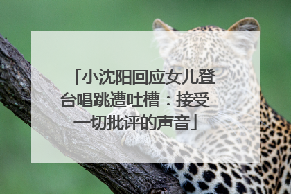 小沈阳回应女儿登台唱跳遭吐槽：接受一切批评的声音
