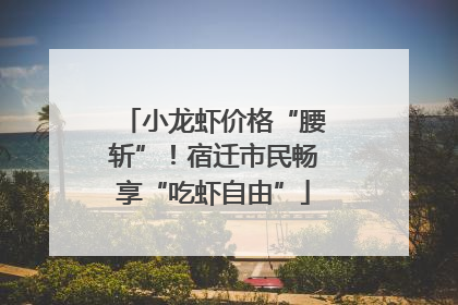 小龙虾价格“腰斩”！宿迁市民畅享“吃虾自由”