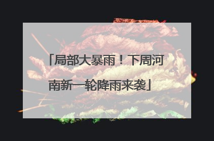 局部大暴雨！下周河南新一轮降雨来袭