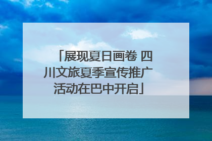 展现夏日画卷 四川文旅夏季宣传推广活动在巴中开启