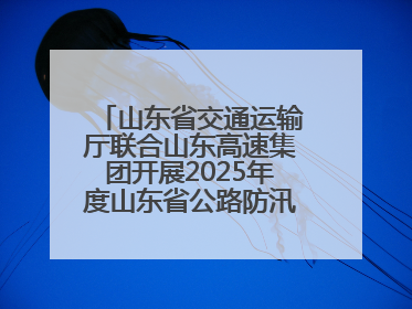 山东省交通运输厅联合山东高速集团开展2025年度山东省公路防汛应急演练