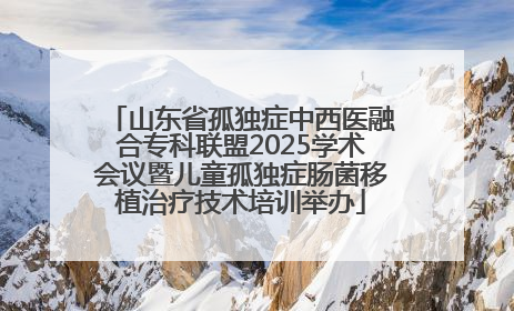 山东省孤独症中西医融合专科联盟2025学术会议暨儿童孤独症肠菌移植治疗技术培训举办