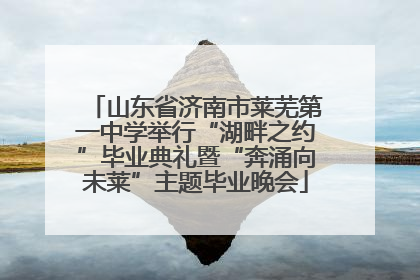山东省济南市莱芜第一中学举行“湖畔之约”毕业典礼暨“奔涌向未莱”主题毕业晚会